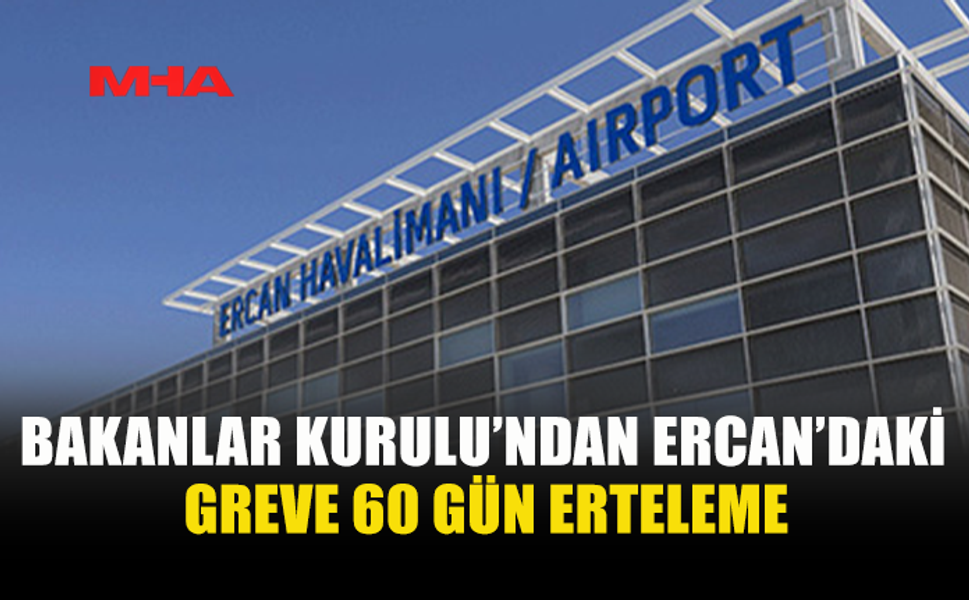BAKANLAR KURULU’NDAN ERCAN’DAKİ GREVE 60 GÜN ERTELEME