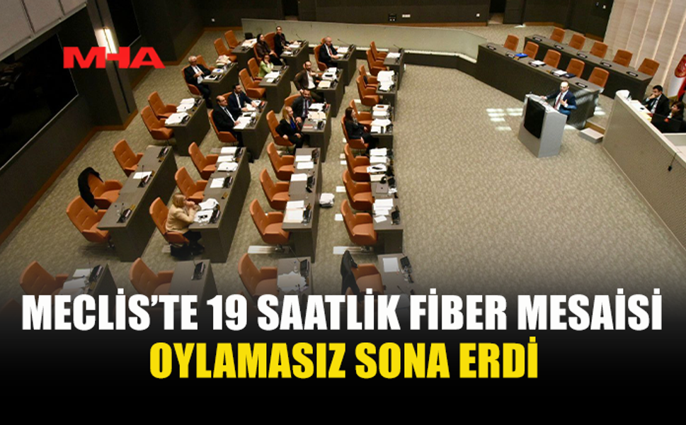 MECLİS’TE 19 SAATLİK FİBER MESAİSİ OYLAMASIZ SONA ERDİ