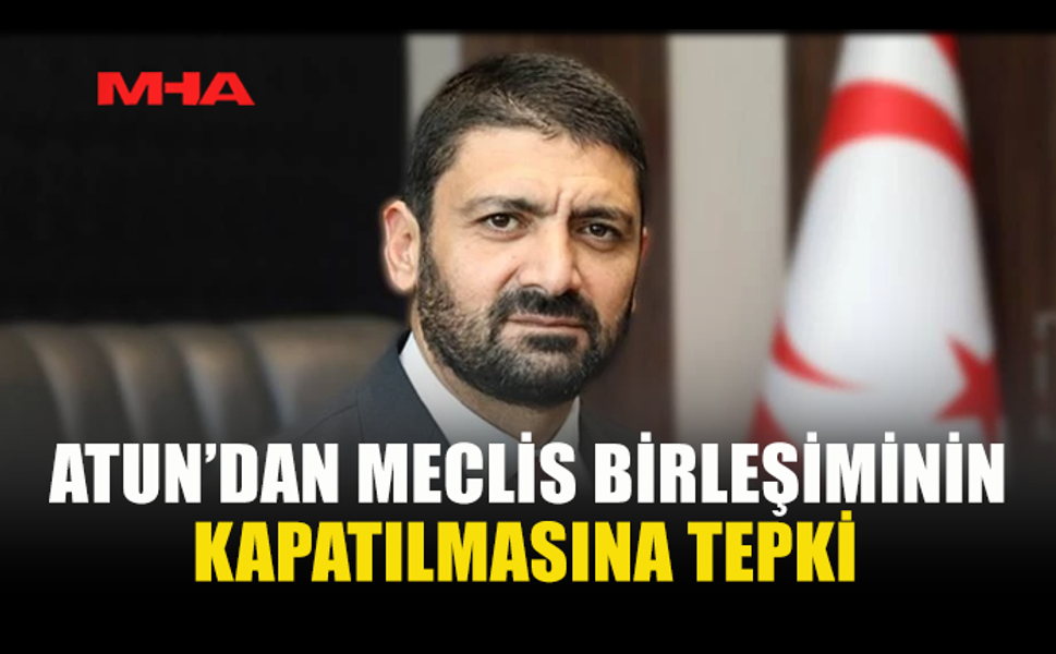 ATUN’DAN MECLİS BİRLEŞİMİNİN KAPATILMASINA TEPKİ