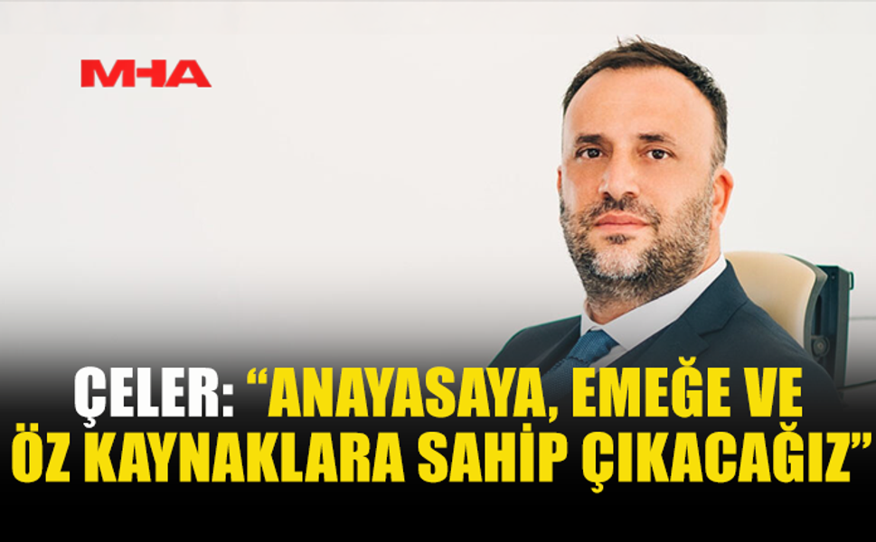ÇELER: “ANAYASAYA, EMEĞE VE ÖZ KAYNAKLARA SAHİP ÇIKACAĞIZ”