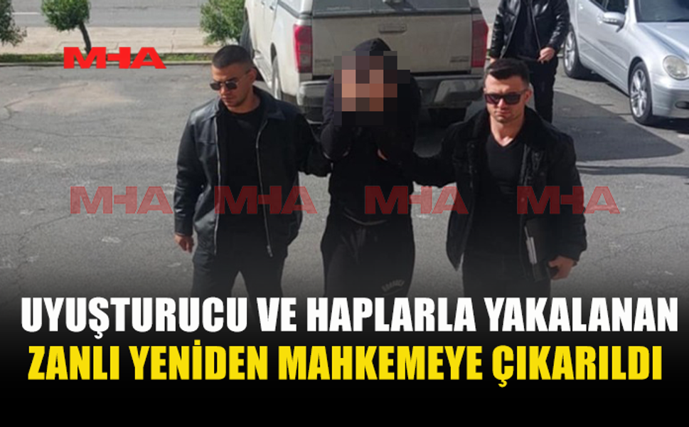 UYUŞTURUCU VE HAPLARLA YAKALANAN ZANLI YENİDEN MAHKEMEYE ÇIKARILDI