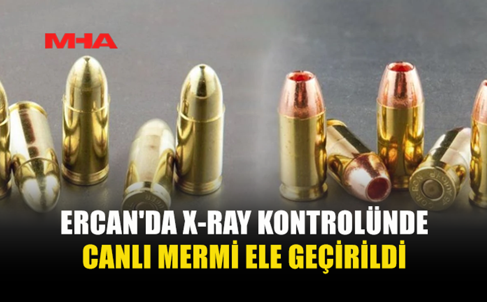 ERCAN'DA X-RAY KONTROLÜNDE CANLI MERMİ ELE GEÇİRİLDİ