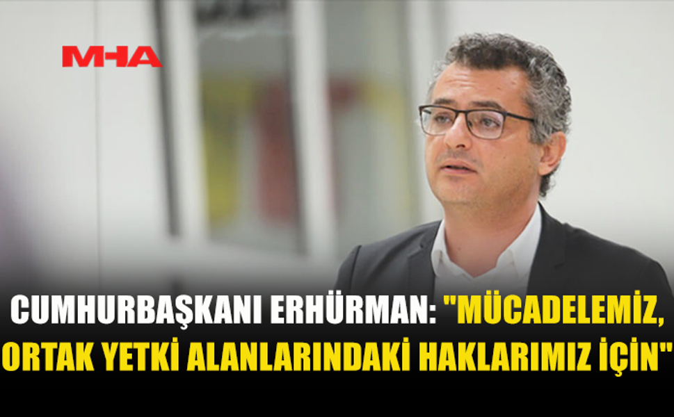 CUMHURBAŞKANI ERHÜRMAN: "MÜCADELEMİZ, ORTAK YETKİ ALANLARINDAKİ HAKLARIMIZ İÇİN"