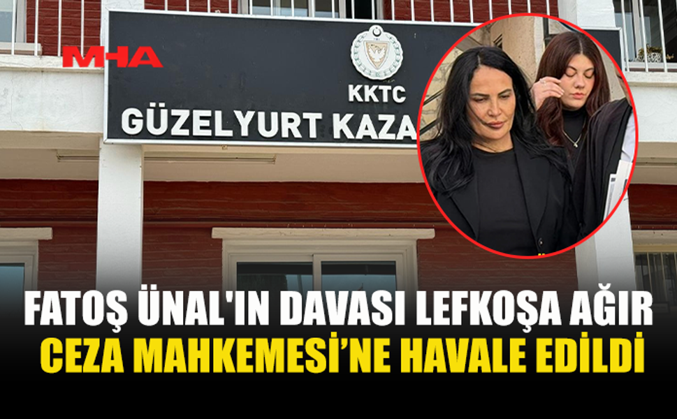 FATOŞ ÜNAL'IN DAVASI LEFKOŞA AĞIR CEZA MAHKEMESİ’NE HAVALE EDİLDİ