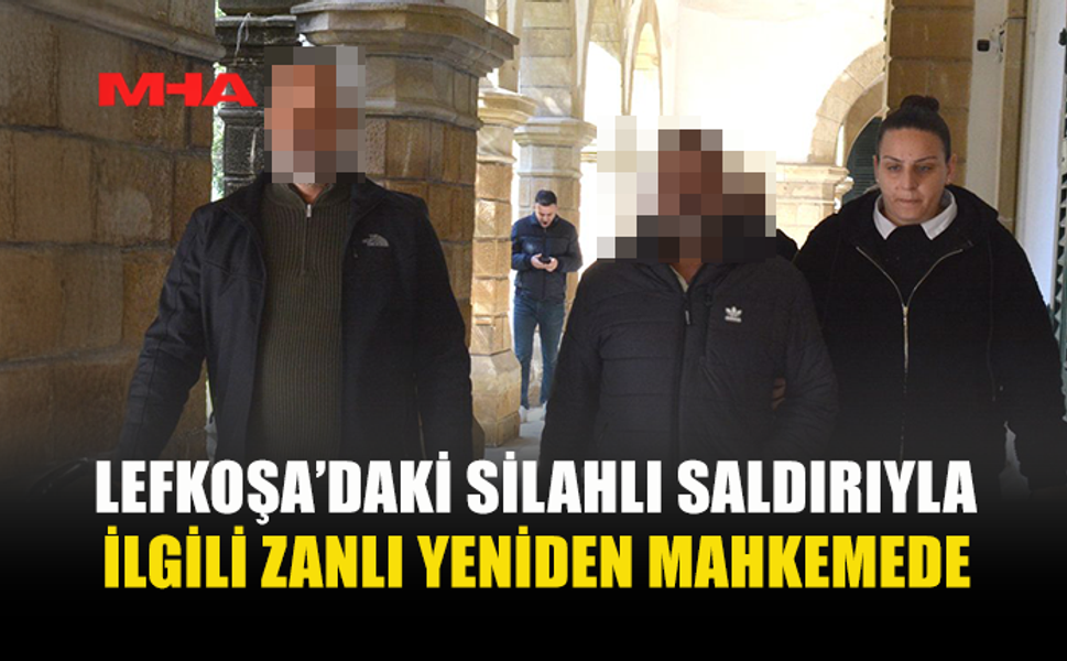 LEFKOŞA’DAKİ SİLAHLI SALDIRIYLA İLGİLİ ZANLI YENİDEN MAHKEMEDE