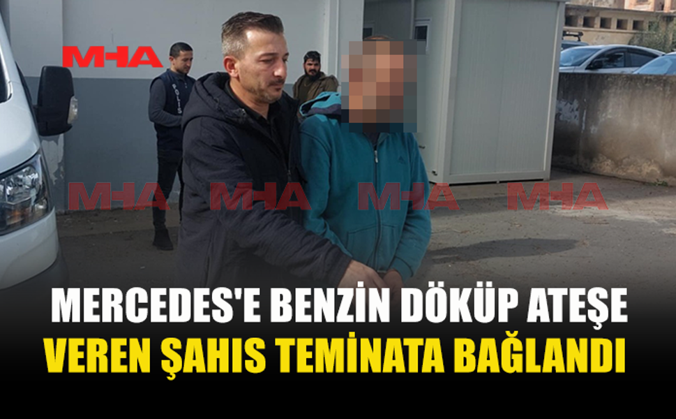 MERCEDES'İ BENZİN DÖKÜP ATEŞE VEREN ŞAHIS TEMİNATA BAĞLANDI