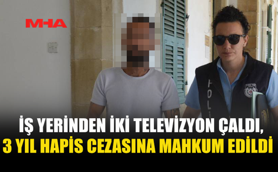 İŞ YERİNDEN İKİ TELEVİZYON ÇALDI, 3 YIL HAPİS CEZASINA MAHKUM EDİLDİ