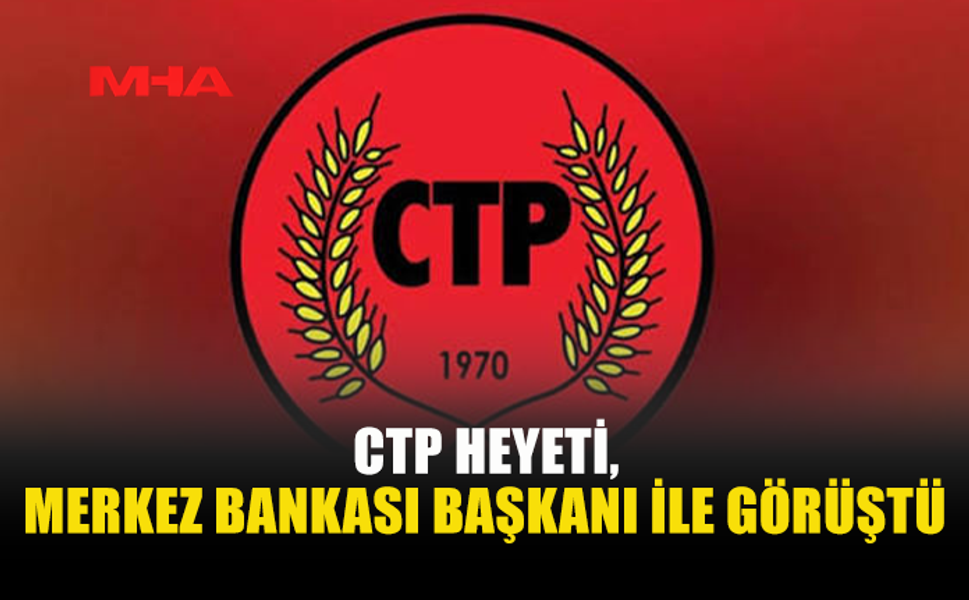 CTP HEYETİ, MERKEZ BANKASI BAŞKANI İLE GÖRÜŞTÜ