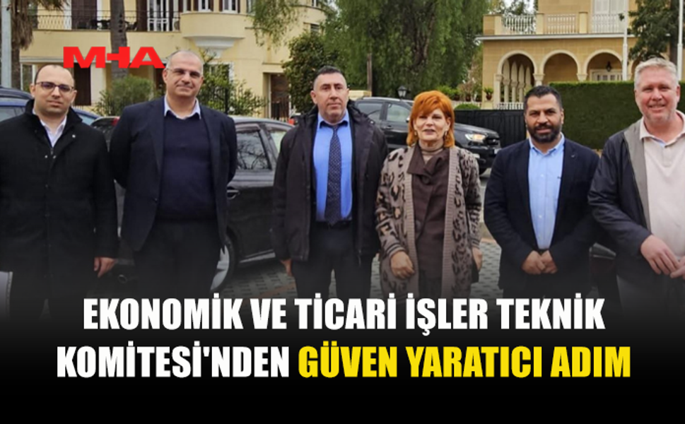 EKONOMİK VE TİCARİ İŞLER TEKNİK KOMİTESİ'NDEN GÜVEN YARATICI ADIM