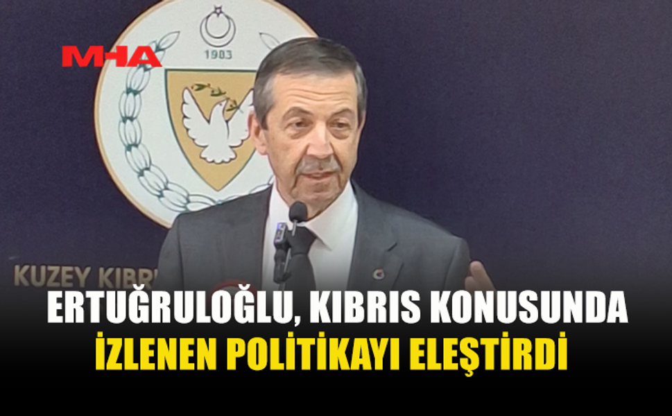 ERTUĞRULOĞLU, KIBRIS KONUSUNDA İZLENEN POLİTİKAYI ELEŞTİRDİ