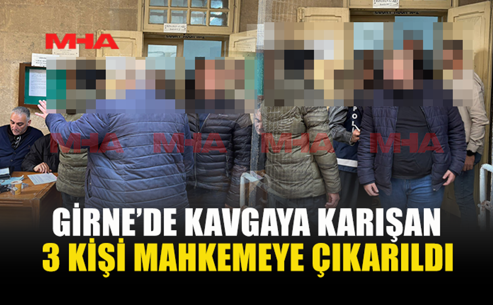 GİRNE’DE KAVGAYA KARIŞAN 3 KİŞİ MAHKEMEYE ÇIKARILDI