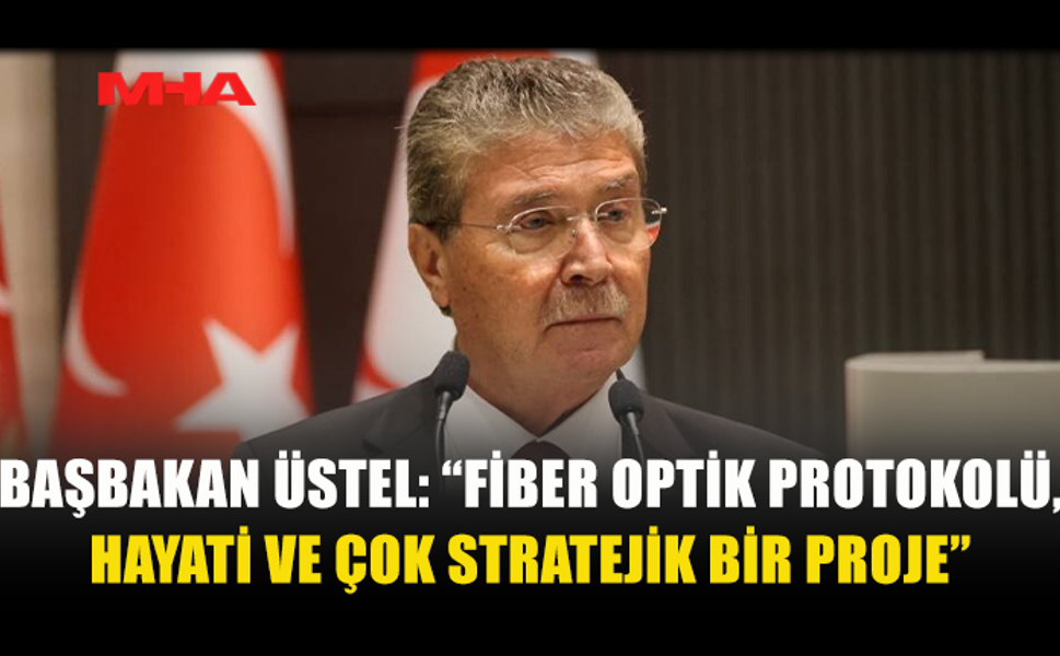 BAŞBAKAN ÜSTEL: “FİBER OPTİK PROTOKOLÜ, HAYATİ VE ÇOK STRATEJİK BİR PROJE”