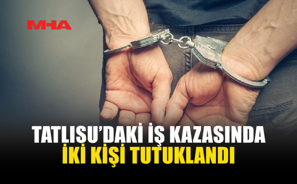 TATLISU’DAKİ İŞ KAZASINDA 2 TUTUKLAMA