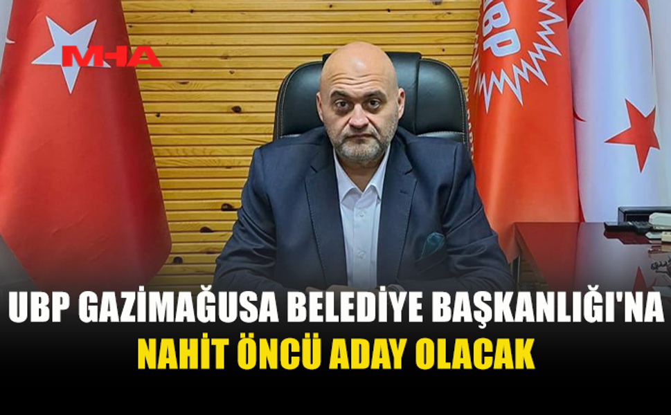 GAZİMAĞUSA’DA BELEDİYE BAŞKANLIĞI İÇİN UBP’NİN TERCİHİ NAHİT ÖNCÜ