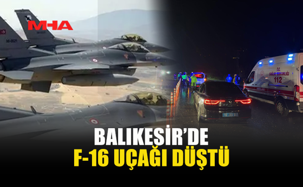 BALIKESİR’DE F-16 UÇAĞI DÜŞTÜ: PİLOT ŞEHİT OLDU