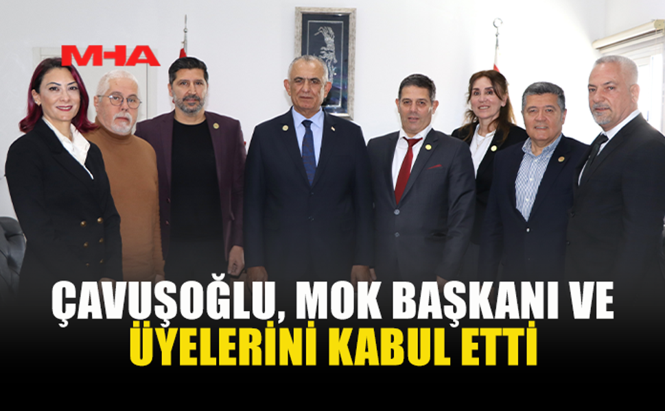 ÇAVUŞOĞLU, MOK BAŞKANI VE ÜYELERİ İLE GÖRÜŞTÜ
