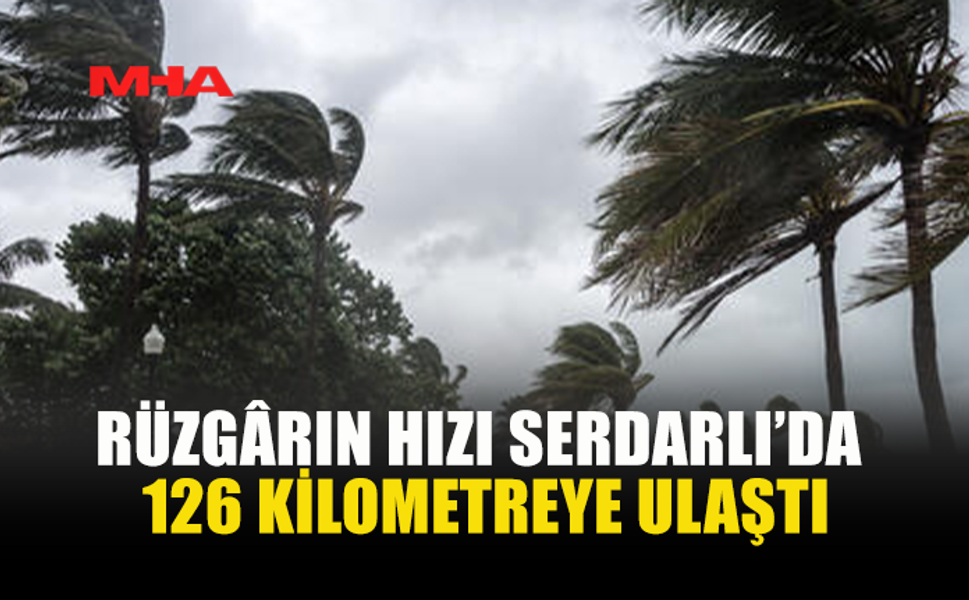 SERDARLI’DA RÜZGÂR SAATTE 126 KM’YE ÇIKTI