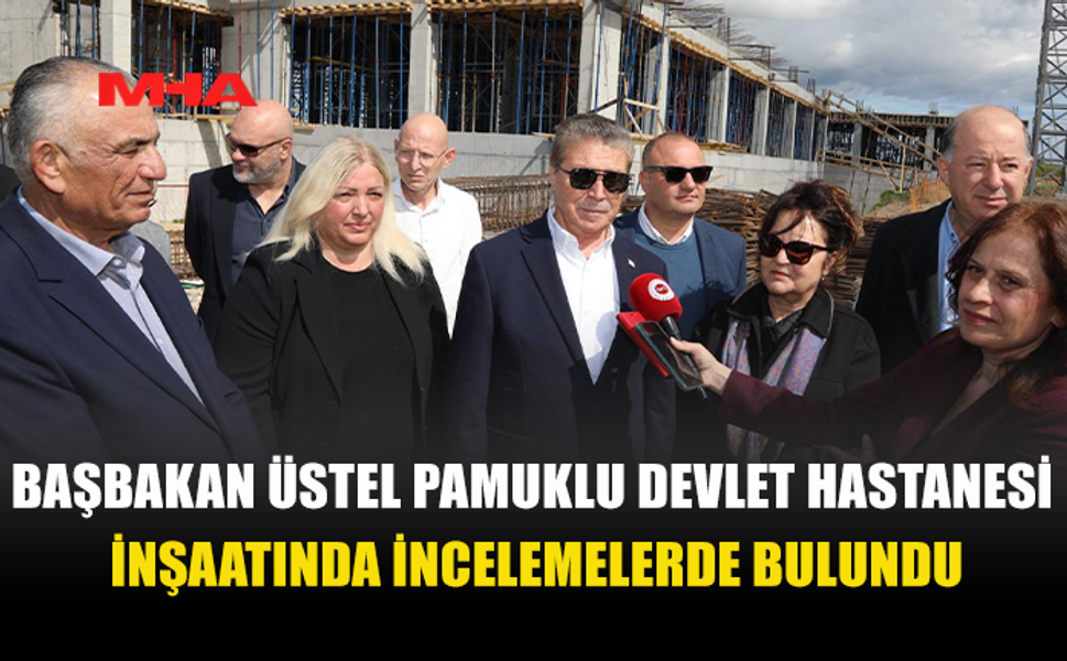 ÜSTEL PAMUKLU DEVLET HASTANESİ İNŞAATINI YERİNDE GÖRDÜ