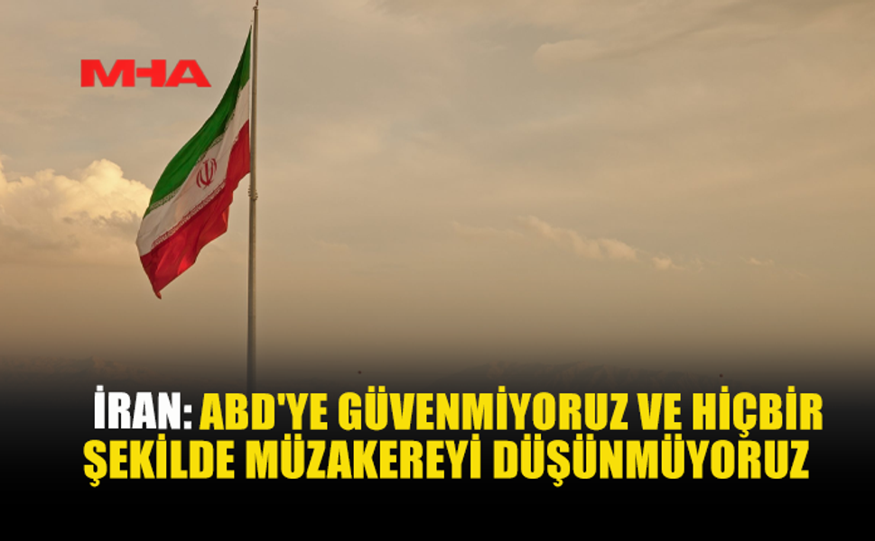 İRAN: ABD’YE GÜVENMİYORUZ VE HİÇBİR ŞEKİLDE MÜZAKEREYİ DÜŞÜNMÜYORUZ