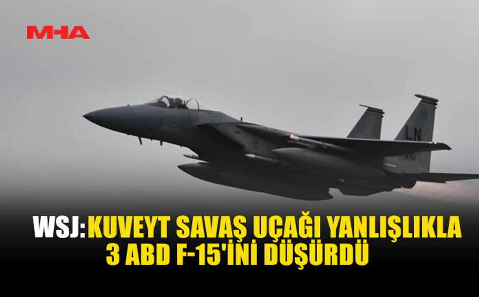 WSJ: KUVEYT SAVAŞ UÇAĞI YANLIŞLIKLA 3 ABD F-15’İNİ DÜŞÜRDÜ
