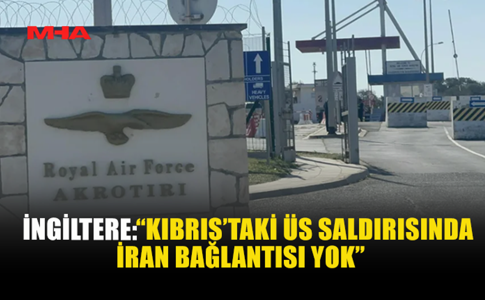 İNGİLTERE: “KIBRIS’TAKİ ÜS SALDIRISINDA İRAN BAĞLANTISI YOK”