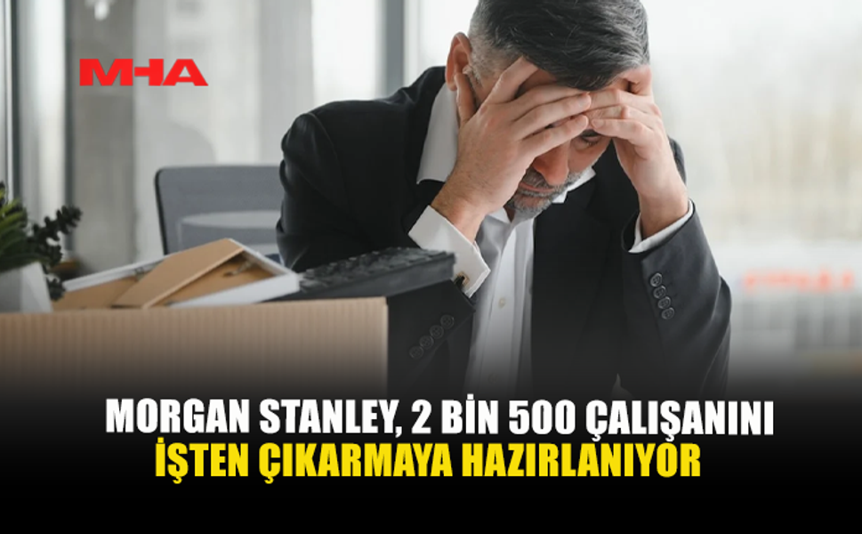 MORGAN STANLEY, 2 BİN 500 ÇALIŞANINI İŞTEN ÇIKARMAYA HAZIRLANIYOR