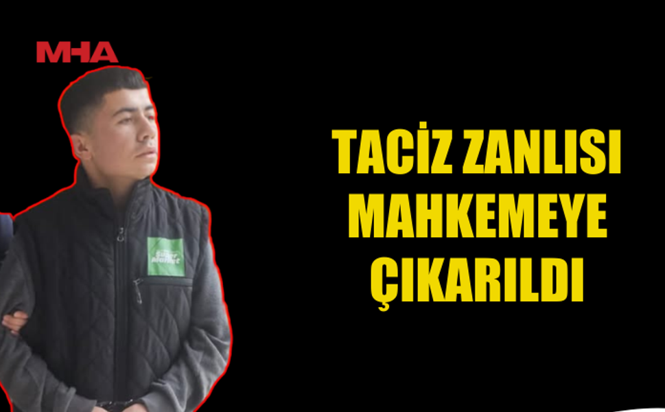 C*NSEL TACİZ ZANLISI MAHKEMEYE ÇIKARILDI