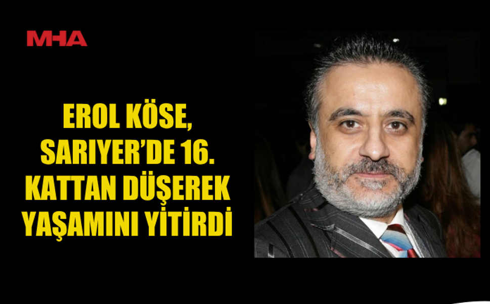 ÜNLÜ YAPIMCI EROL KÖSE 16. KATTAN DÜŞEREK HAYATINI KAYBETTİ