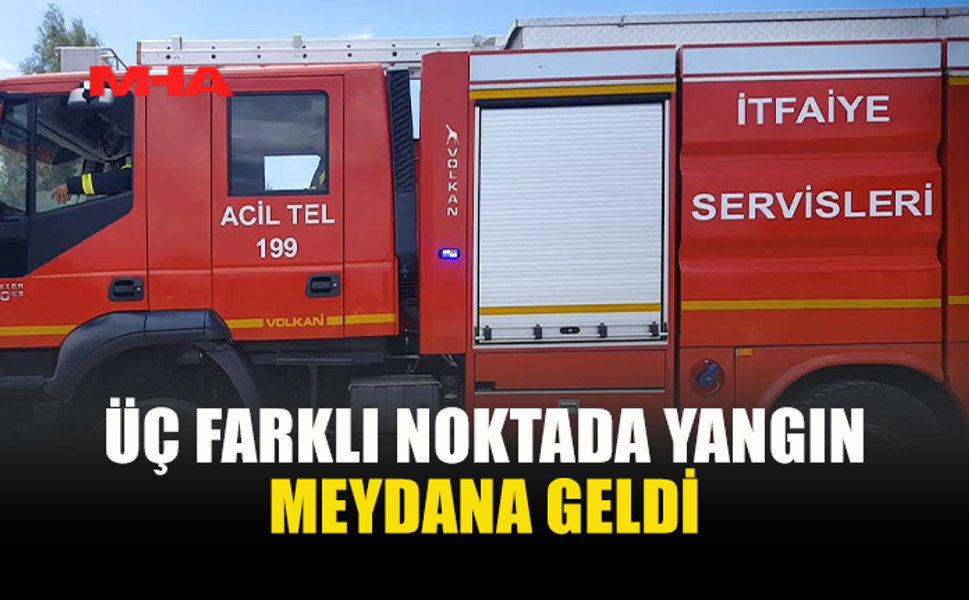 ÜÇ FARKLI BÖLGEDE YANGIN MEYDANA GELDİ