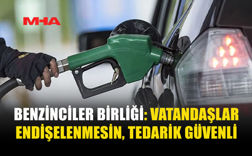 BENZİNCİLER BİRLİĞİ: STOKLAR YETERLİ, PANİK YAPMAYA GEREK YOK
