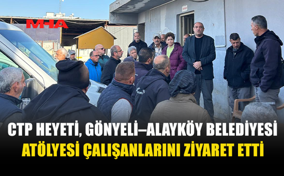 CTP GÖNYELİ’DE ÇALIŞANLARIN SORUNLARINI DİNLEDİ