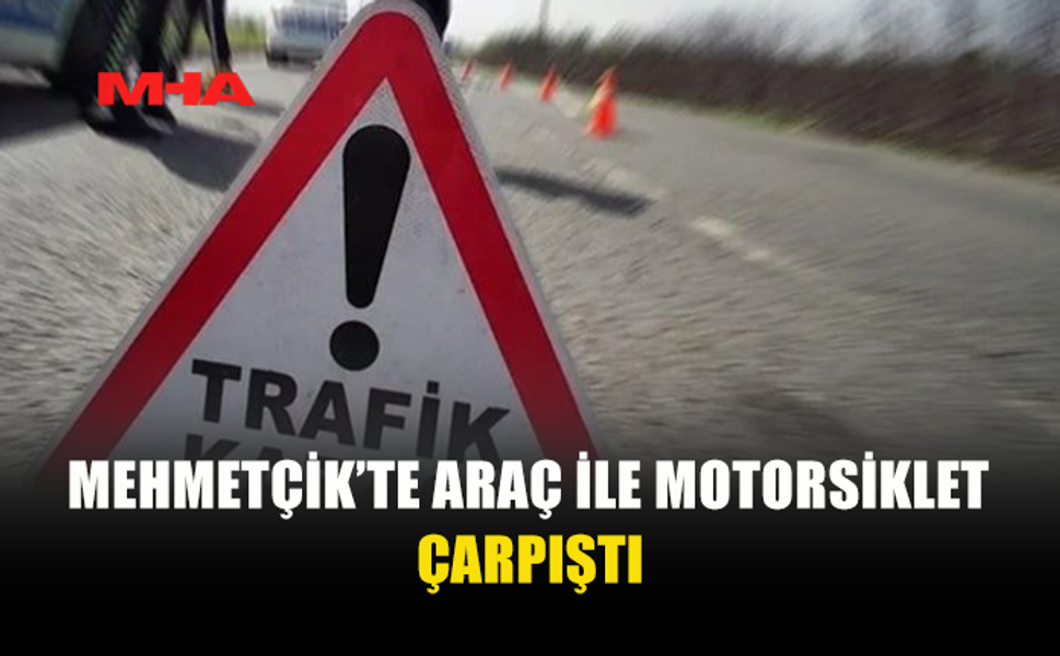 MEHMETÇİK’TE TRAFİK KAZASI MEYDANA GELDİ