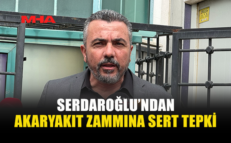 SERDAROĞLU: AKARYAKIT ZAMMI HALKI EZECEK