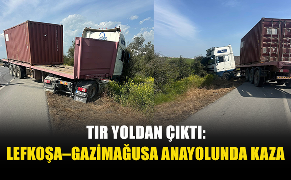 TIR YOLDAN ÇIKTI: LEFKOŞA–GAZİMAĞUSA ANAYOLUNDA KAZA