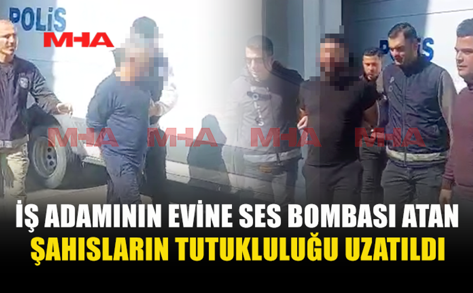 İŞ ADAMININ EVİNE SES BOMBASI ATAN ŞAHISLAR 8 GÜN DAHA TUTUKLU KALACAK