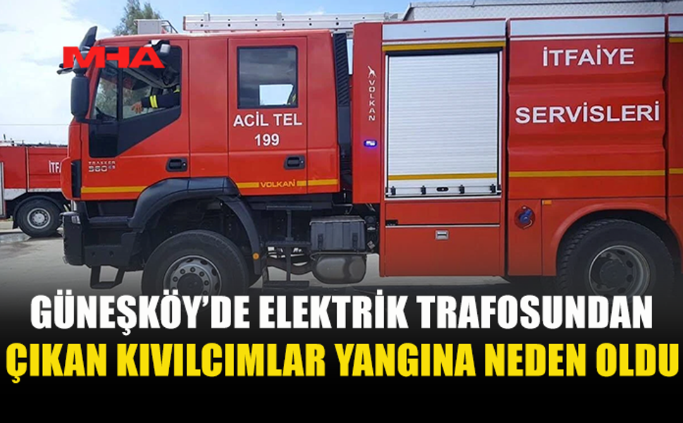 GÜNEŞKÖY'DE TRAFODAN ÇIKAN KIVILCIM YANGINA NEDEN OLDU