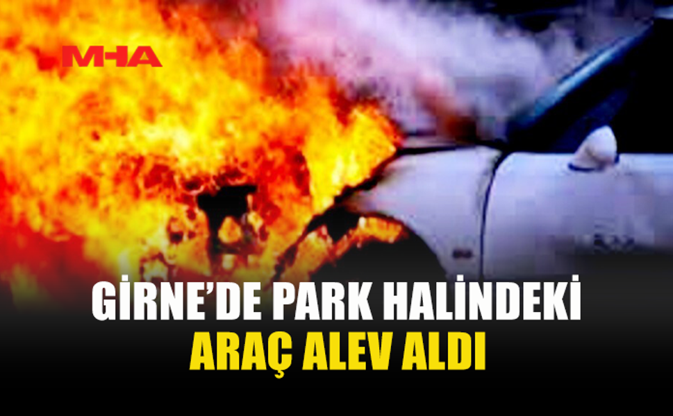 GİRNE'DE PARK HALİNDEKİ ARAÇ YANDI