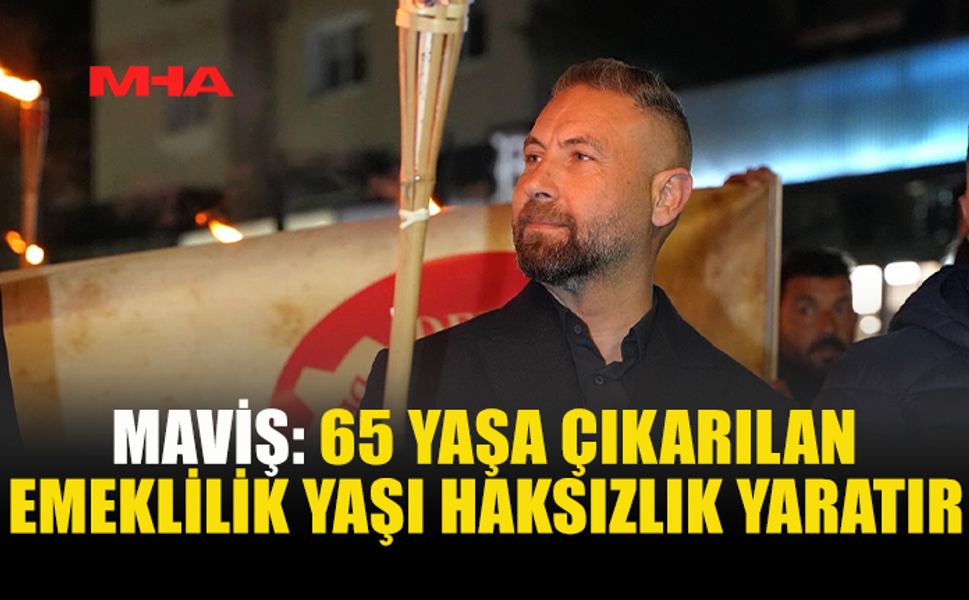 MAVİŞ: 65 YAŞA ÇIKARILAN EMEKLİLİK HAKSIZLIK YARATIR