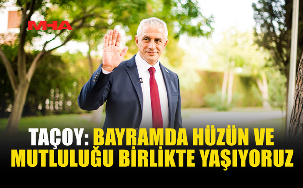 TAÇOY: BAYRAMIN HÜZNÜYLE MUTLULUĞU BİRLİKTE YAŞIYORUZ
