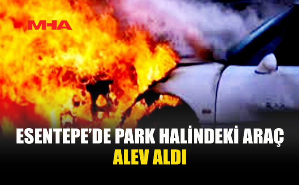 ESENTEPE’DE PARK HALİNDEKİ ARAÇTA YANGIN ÇIKTI