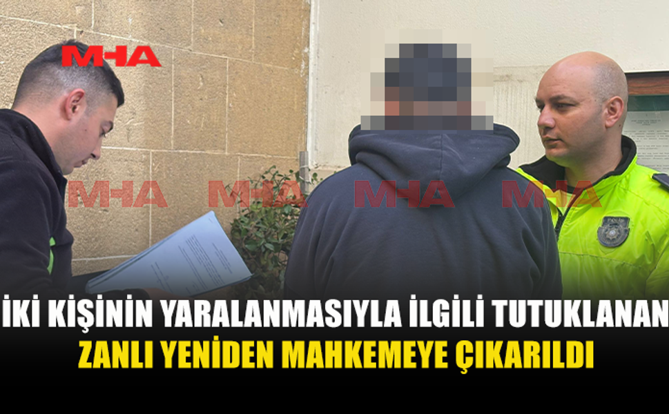 İKİ KİŞİYİ AĞIR YARALAYAN ŞAHIS YENİDEN MAHKEMEYE ÇIKARILDI