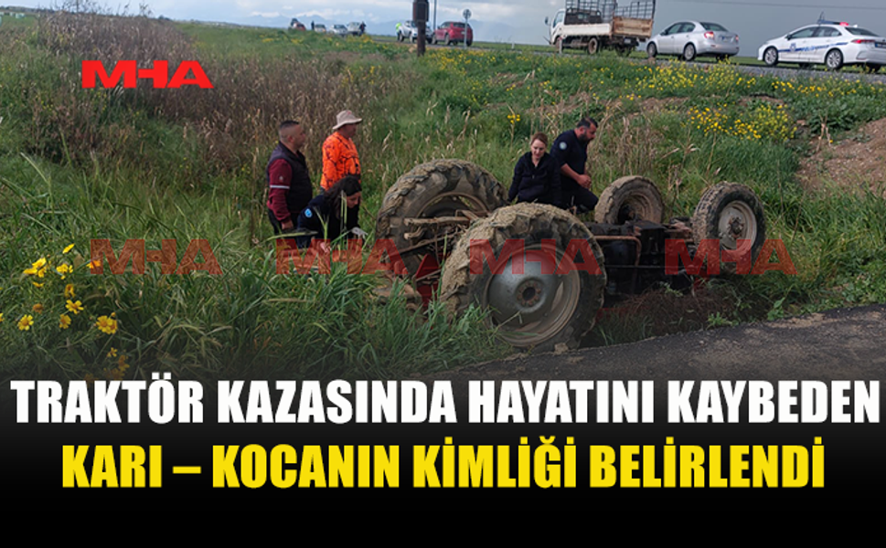 TRAKTÖR KAZASINDA HAYATINI KAYBEDEN ÇİFTİN KİMLİĞİ BELİRLENDİ