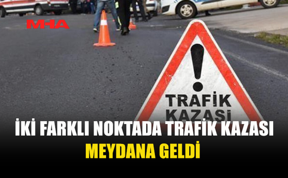 İKİ FARKLI NOKTADA TRAFİK KAZASI...