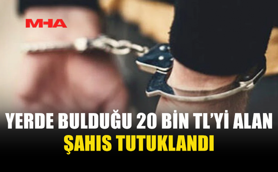YERDE BULDUĞU 20 BİN TL’Yİ ALIP KAYBOLDU, TUTUKLANDI