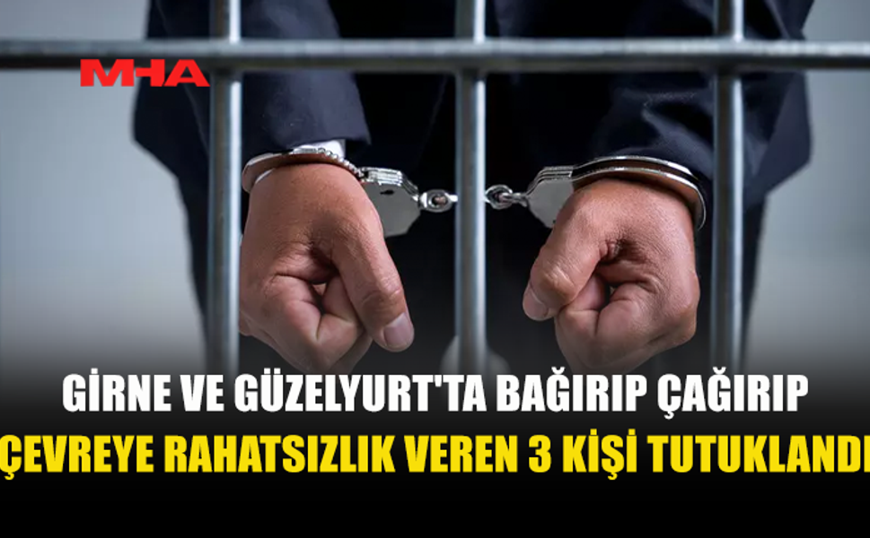 GİRNE VE GÜZELYURT'TA ÇEVREYE RAHATSIZLIK VEREN 3 KİŞİ TUTUKLANDI