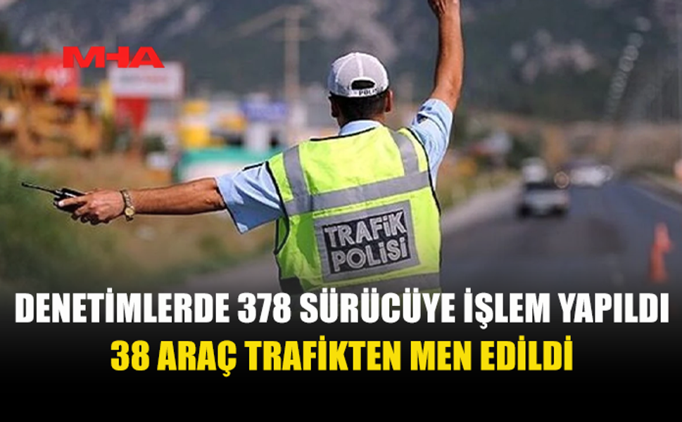 TRAFİK DENETİMLERİNDE 378 SÜRÜCÜYE İŞLEM YAPILDI