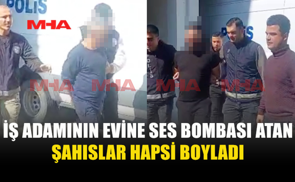 İŞ ADAMININ EVİNE SES BOMBASI ATAN ŞAHISLAR CEZAEVİNE GÖNDERİLDİ