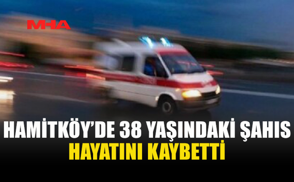 HAMİTKÖY’DE ANİ ÖLÜM: 38 YAŞINDAKİ MUHAMMAD SALAR BHATTİ HAYATINI KAYBETTİ