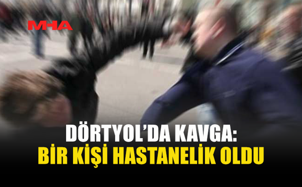 DÖRTYOL’DA KAVGA: BİR ŞAHISIN GÖĞÜS KEMİĞİ KIRILDI
