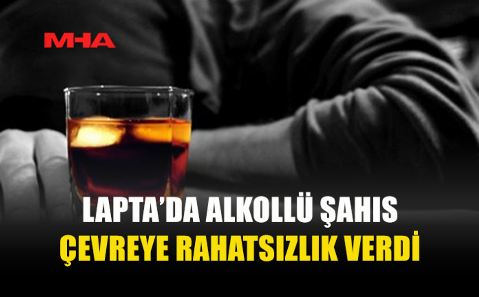 LAPTA’DA ALKOLLÜ KİŞİ RAHATSIZLIK VERDİ, TUTUKLANDI